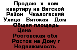 Продаю 2х. ком. квартиру на Вятской › Район ­ Чкалогвский › Улица ­ Вятская › Дом ­ 77 › Общая площадь ­ 48 › Цена ­ 2 800 000 - Ростовская обл., Ростов-на-Дону г. Недвижимость » Квартиры продажа   . Ростовская обл.,Ростов-на-Дону г.